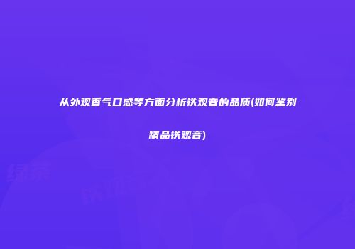 从外观香气口感等方面分析铁观音的品质(如何鉴别精品铁观音)