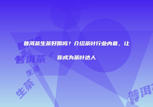 普洱茶生茶好喝吗？介绍茶叶行业内幕，让你成为茶叶达人