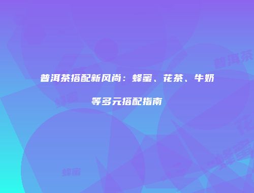 普洱茶搭配新风尚：蜂蜜、花茶、牛奶等多元搭配指南