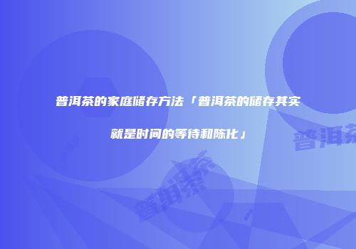 普洱茶的家庭储存方法「普洱茶的储存其实就是时间的等待和陈化」