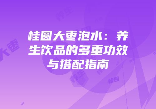 桂圆大枣泡水：养生饮品的多重功效与搭配指南