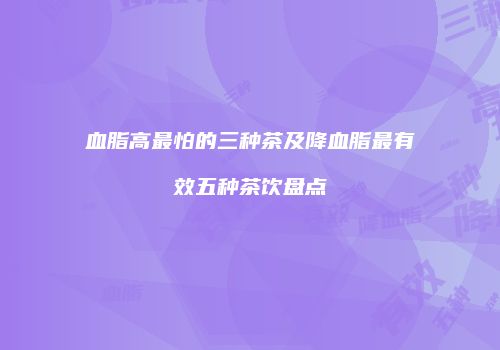 血脂高最怕的三种茶及降血脂最有效五种茶饮盘点