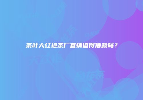 茶叶大红袍茶厂直销值得信赖吗？