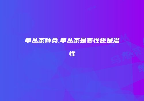 单丛茶种类,单丛茶是寒性还是温性