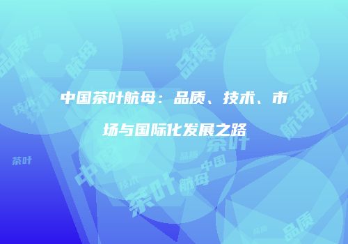 中国茶叶航母：品质、技术、市场与国际化发展之路