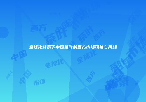全球化背景下中国茶叶的西方市场现状与挑战