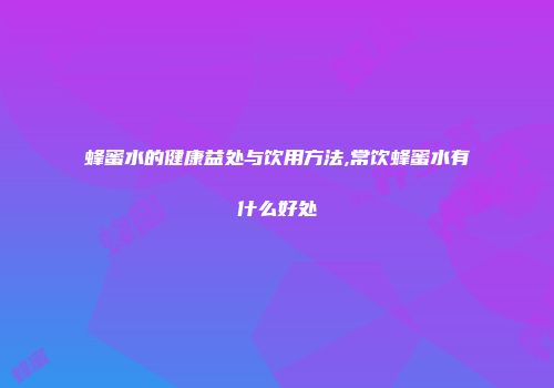 蜂蜜水的健康益处与饮用方法,常饮蜂蜜水有什么好处