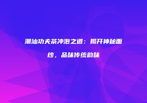潮汕功夫茶冲泡之道：揭开神秘面纱，品味传统韵味