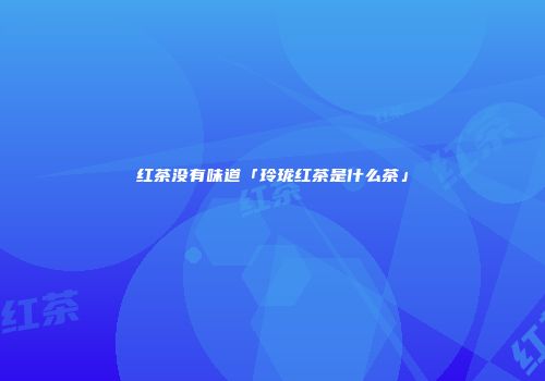 红茶没有味道「玲珑红茶是什么茶」