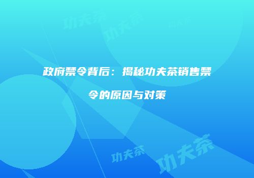 政府禁令背后：揭秘功夫茶销售禁令的原因与对策