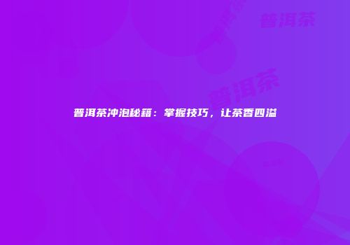 普洱茶冲泡秘籍：掌握技巧，让茶香四溢