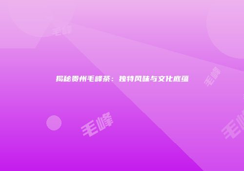 揭秘贵州毛峰茶：独特风味与文化底蕴