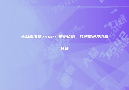大益青饼茶7542：历史价值、口感解析及价格分析