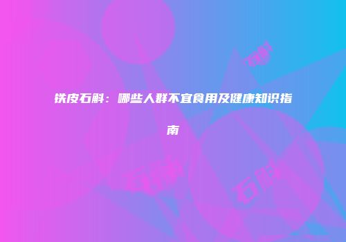 铁皮石斛：哪些人群不宜食用及健康知识指南