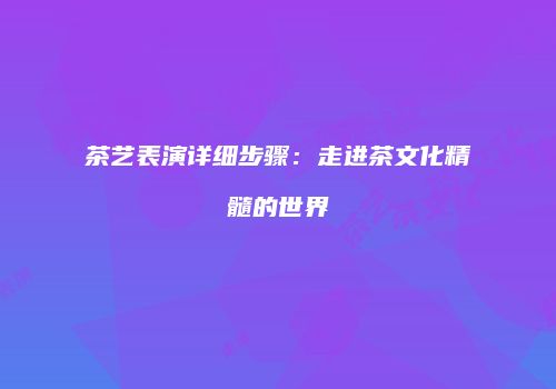 茶艺表演详细步骤：走进茶文化精髓的世界