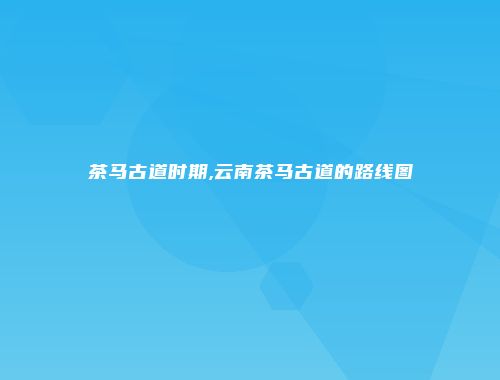 茶马古道时期,云南茶马古道的路线图