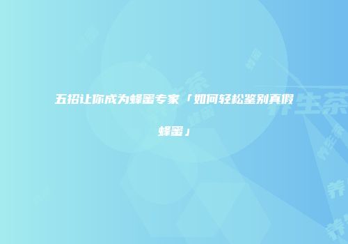 五招让你成为蜂蜜专家「如何轻松鉴别真假蜂蜜」