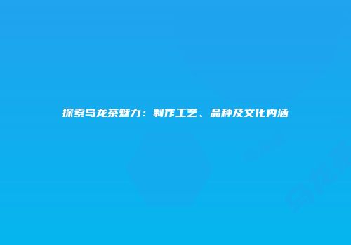 探索乌龙茶魅力：制作工艺、品种及文化内涵