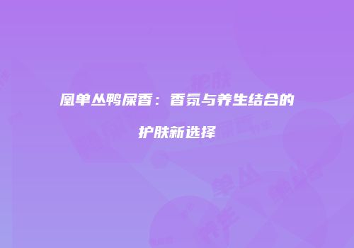 凰单丛鸭屎香：香氛与养生结合的护肤新选择