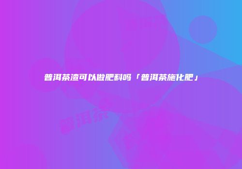 普洱茶渣可以做肥料吗「普洱茶施化肥」