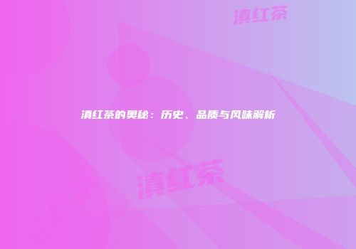 滇红茶的奥秘：历史、品质与风味解析