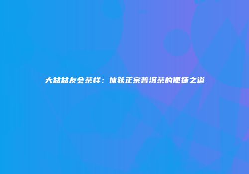 大益益友会茶样：体验正宗普洱茶的便捷之道