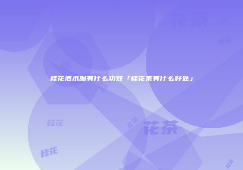 桂花泡水喝有什么功效「桂花茶有什么好处」