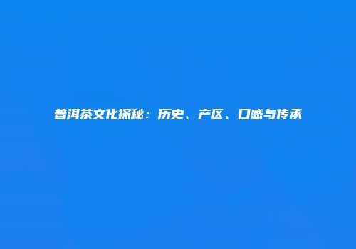 普洱茶文化探秘：历史、产区、口感与传承