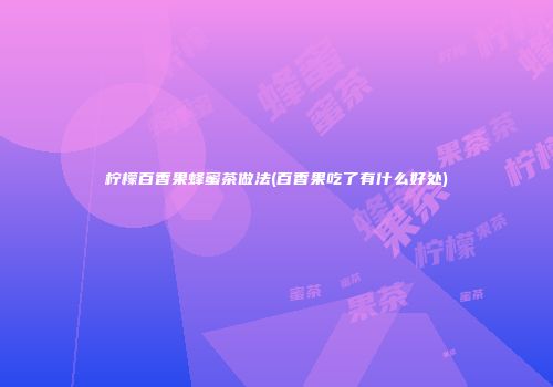 柠檬百香果蜂蜜茶做法(百香果吃了有什么好处)