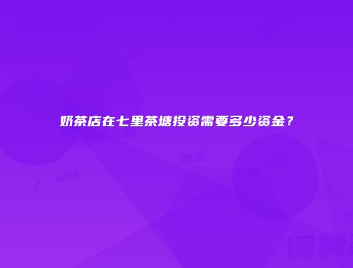 奶茶店在七里茶塘投资需要多少资金？