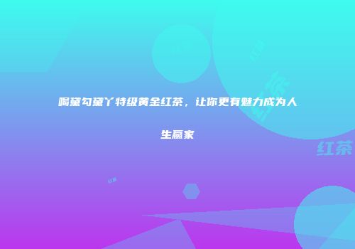 喝黛勾黛丫特级黄金红茶，让你更有魅力成为人生赢家