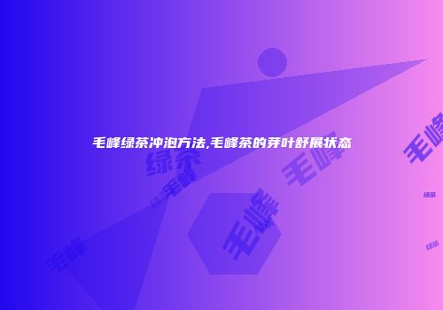 毛峰绿茶冲泡方法,毛峰茶的芽叶舒展状态