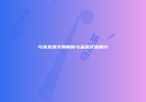 乌龙茶退火期解析与品鉴价值探讨