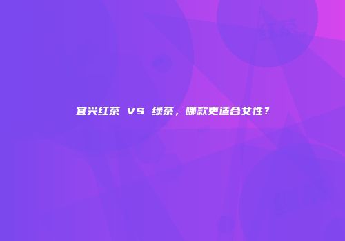 宜兴红茶 VS 绿茶，哪款更适合女性？