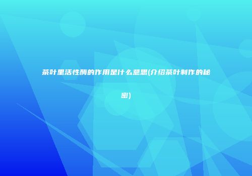 茶叶里活性酶的作用是什么意思(介绍茶叶制作的秘密)