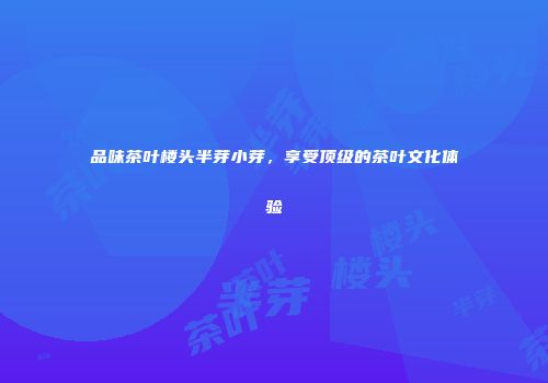 品味茶叶楼头半芽小芽，享受顶级的茶叶文化体验