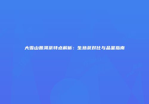大雪山普洱茶特点解析：生熟茶对比与品鉴指南