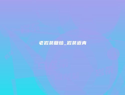 老岩茶复焙_岩茶返青
