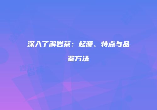 深入了解岩茶：起源、特点与品鉴方法