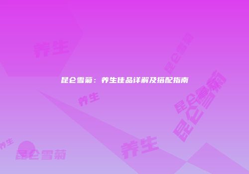 昆仑雪菊：养生佳品详解及搭配指南