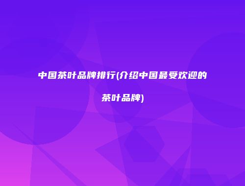 中国茶叶品牌排行(介绍中国最受欢迎的茶叶品牌)