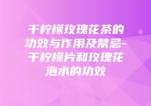 干柠檬玫瑰花茶的功效与作用及禁忌-干柠檬片和玫瑰花泡水的功效
