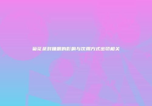 菊花茶对睡眠的影响与饮用方式密切相关