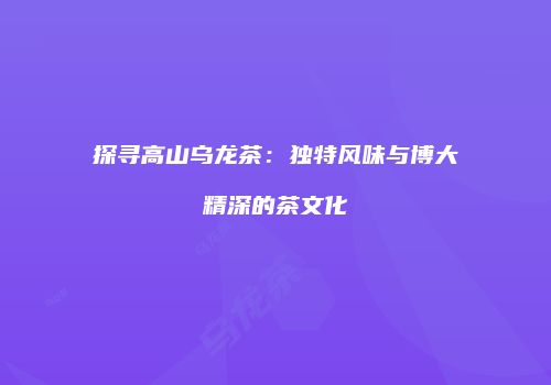 探寻高山乌龙茶：独特风味与博大精深的茶文化