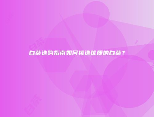 白茶选购指南如何挑选优质的白茶？