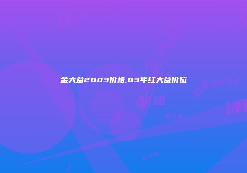 金大益2003价格,03年红大益价位
