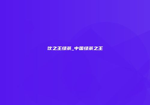饮之王绿茶_中国绿茶之王