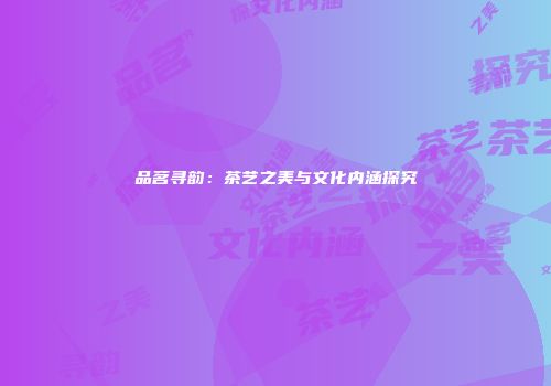 品茗寻韵：茶艺之美与文化内涵探究