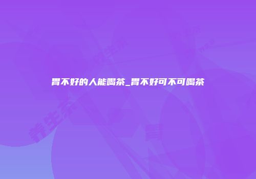 胃不好的人能喝茶_胃不好可不可喝茶