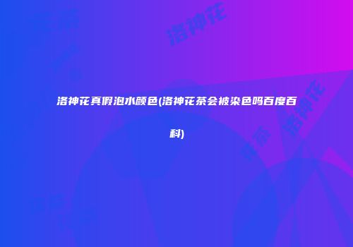 洛神花真假泡水颜色(洛神花茶会被染色吗百度百科)